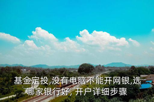  基金定投,沒(méi)有電腦不能開(kāi)網(wǎng)銀,選哪家銀行好, 開(kāi)戶詳細(xì)步驟