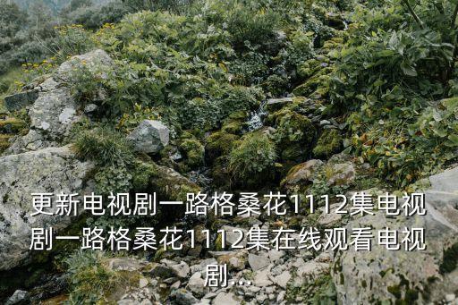 更新電視劇一路格?；?112集電視劇一路格?；?112集在線觀看電視劇...
