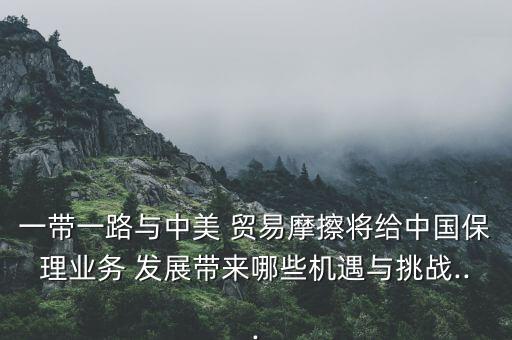 一帶一路與中美 貿(mào)易摩擦將給中國保理業(yè)務(wù) 發(fā)展帶來哪些機遇與挑戰(zhàn)...