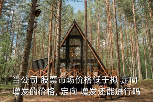 當(dāng)公司 股票市場價格低于擬 定向 增發(fā)的價格, 定向 增發(fā)還能進(jìn)行嗎
