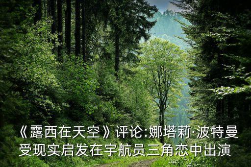 《露西在天空》評論:娜塔莉·波特曼受現(xiàn)實啟發(fā)在宇航員三角戀中出演