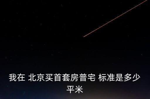 我在 北京買(mǎi)首套房普宅 標(biāo)準(zhǔn)是多少平米