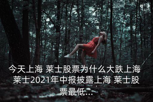 今天上海 萊士股票為什么大跌上海 萊士2021年中報(bào)披露上海 萊士股票最低...