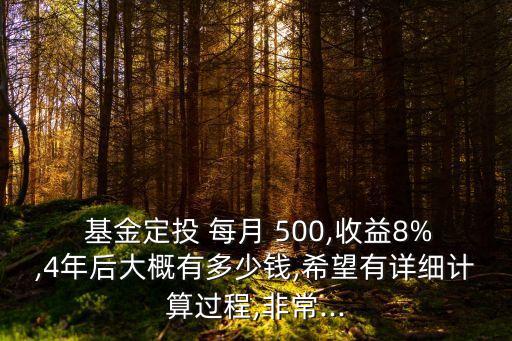  基金定投 每月 500,收益8%,4年后大概有多少錢(qián),希望有詳細(xì)計(jì)算過(guò)程,非常...