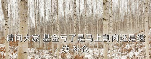 請(qǐng)問(wèn)大家 基金虧了是馬上割肉還是繼續(xù) 補(bǔ)倉(cāng)