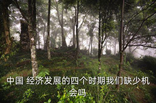 中國 經(jīng)濟(jì)發(fā)展的四個(gè)時(shí)期我們?nèi)鄙贆C(jī)會(huì)嗎