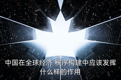 中國在全球經(jīng)濟 秩序構建中應該發(fā)揮什么樣的作用