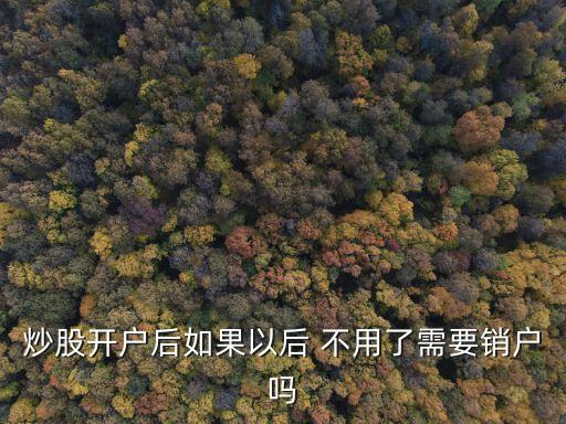 炒股開(kāi)戶后如果以后 不用了需要銷戶嗎