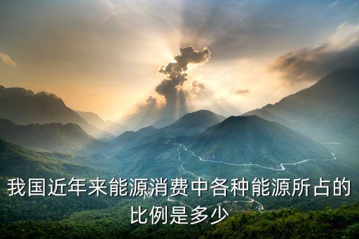 我國(guó)近年來能源消費(fèi)中各種能源所占的比例是多少