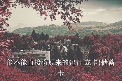能不能直接將原來的建行 龍卡(儲(chǔ)蓄卡