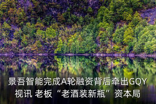 景吾智能完成A輪融資背后牽出GQY視訊 老板“老酒裝新瓶”資本局