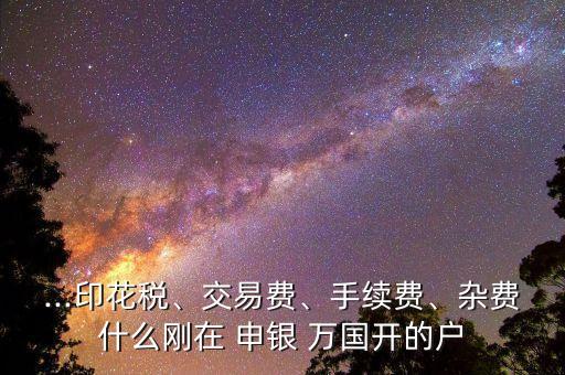 ...印花稅、交易費、手續(xù)費、雜費什么剛在 申銀 萬國開的戶