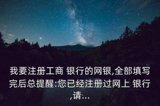 我要注冊(cè)工商 銀行的網(wǎng)銀,全部填寫完后總提醒:您已經(jīng)注冊(cè)過網(wǎng)上 銀行,請(qǐng)...
