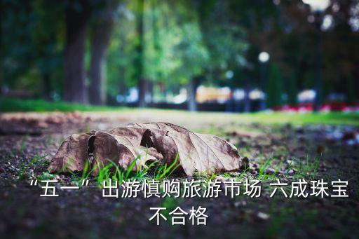 “五一”出游慎購旅游市場(chǎng) 六成珠寶不合格
