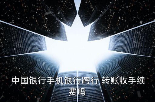  中國銀行手機(jī)銀行跨行 轉(zhuǎn)賬收手續(xù)費(fèi)嗎