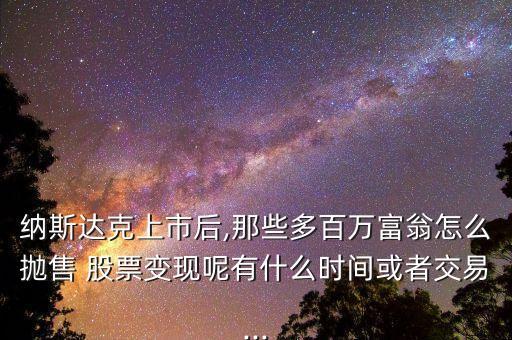 納斯達(dá)克上市后,那些多百萬(wàn)富翁怎么拋售 股票變現(xiàn)呢有什么時(shí)間或者交易...