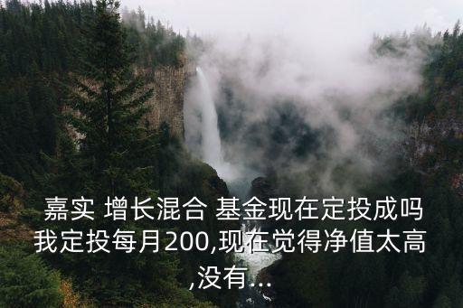  嘉實 增長混合 基金現(xiàn)在定投成嗎我定投每月200,現(xiàn)在覺得凈值太高,沒有...