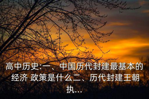 高中歷史:一、中國(guó)歷代封建最基本的 經(jīng)濟(jì) 政策是什么二、歷代封建王朝執(zhí)...