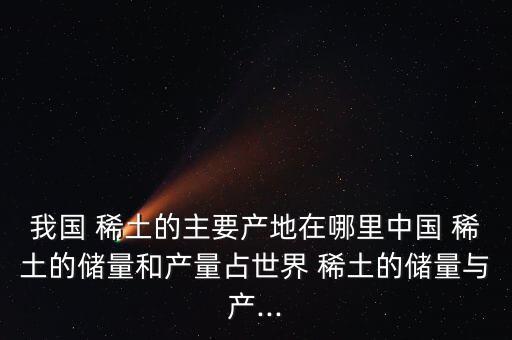 我國 稀土的主要產(chǎn)地在哪里中國 稀土的儲(chǔ)量和產(chǎn)量占世界 稀土的儲(chǔ)量與產(chǎn)...
