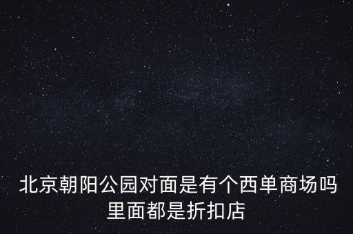  北京朝陽(yáng)公園對(duì)面是有個(gè)西單商場(chǎng)嗎里面都是折扣店