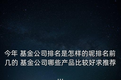 今年 基金公司排名是怎樣的呢排名前幾的 基金公司哪些產(chǎn)品比較好求推薦...