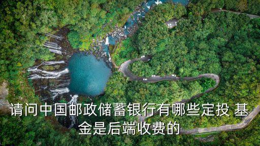 請問中國郵政儲(chǔ)蓄銀行有哪些定投 基金是后端收費(fèi)的