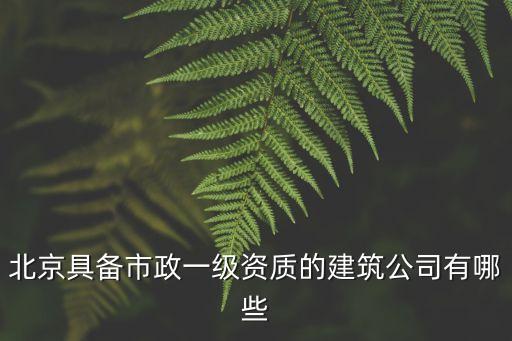 北京具備市政一級資質的建筑公司有哪些