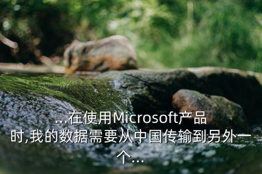 ...在使用Microsoft產(chǎn)品時(shí),我的數(shù)據(jù)需要從中國(guó)傳輸?shù)搅硗庖粋€(gè)...