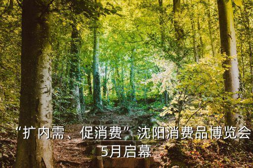 “擴內(nèi)需、促消費”沈陽消費品博覽會5月啟幕