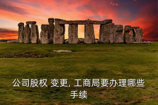 公司股權 變更, 工商局要辦理哪些手續(xù)