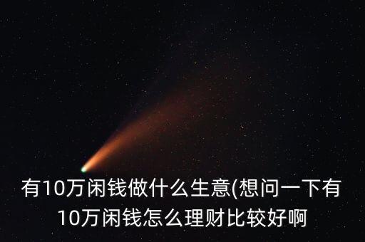 有10萬(wàn)閑錢做什么生意(想問(wèn)一下有10萬(wàn)閑錢怎么理財(cái)比較好啊