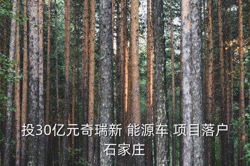 投30億元奇瑞新 能源車(chē) 項(xiàng)目落戶石家莊