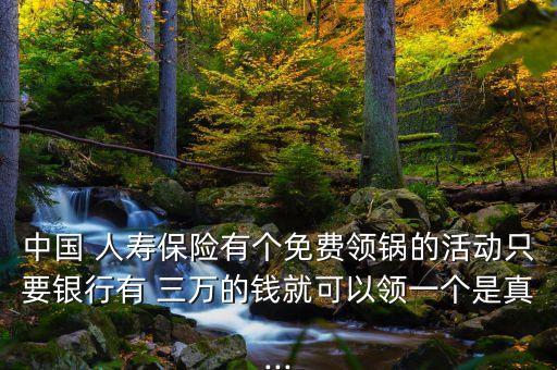 中國 人壽保險有個免費領(lǐng)鍋的活動只要銀行有 三萬的錢就可以領(lǐng)一個是真...