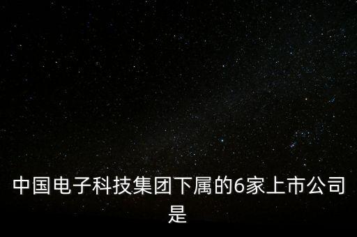 中國(guó)電子科技集團(tuán)下屬的6家上市公司是