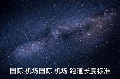 國際 機(jī)場(chǎng)國際 機(jī)場(chǎng) 跑道長度標(biāo)準(zhǔn)