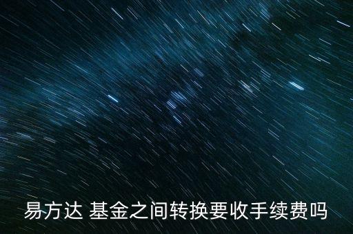 易方達 基金之間轉(zhuǎn)換要收手續(xù)費嗎