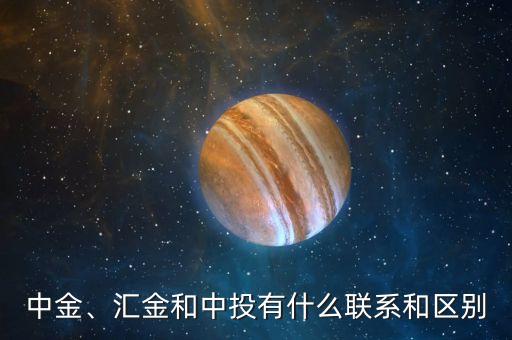 中金、匯金和中投有什么聯系和區(qū)別