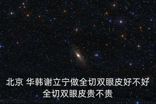 北京 華韓謝立寧做全切雙眼皮好不好全切雙眼皮貴不貴