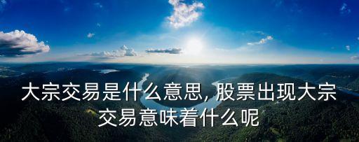 大宗交易是什么意思, 股票出現大宗交易意味著什么呢