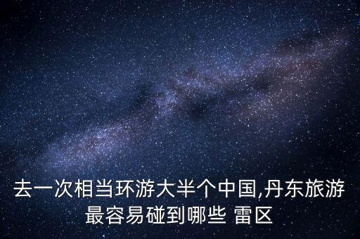 去一次相當(dāng)環(huán)游大半個中國,丹東旅游最容易碰到哪些 雷區(qū)