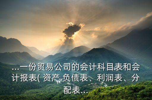...一份貿(mào)易公司的會(huì)計(jì)科目表和會(huì)計(jì)報(bào)表( 資產(chǎn) 負(fù)債表、利潤表、分配表...