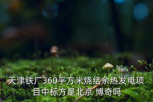 天津鐵廠360平方米燒結(jié)余熱發(fā)電項目中標(biāo)方是北京 博奇嗎
