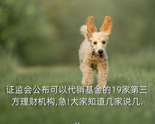 證監(jiān)會公布可以代銷基金的19家第三方理財機(jī)構(gòu),急!大家知道幾家說幾...