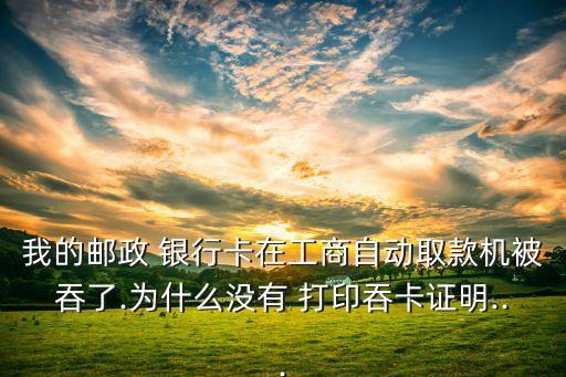 我的郵政 銀行卡在工商自動取款機(jī)被吞了.為什么沒有 打印吞卡證明...