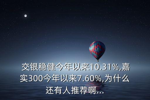  交銀穩(wěn)健今年以來10.31%,嘉實(shí)300今年以來7.60%,為什么還有人推薦啊...