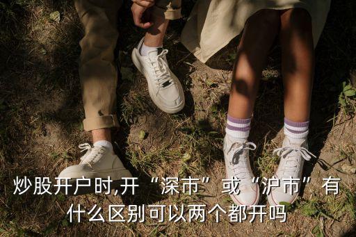 炒股開(kāi)戶時(shí),開(kāi)“深市”或“滬市”有什么區(qū)別可以?xún)蓚€(gè)都開(kāi)嗎