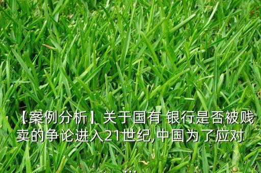 【案例分析】關(guān)于國有 銀行是否被賤賣的爭論進(jìn)入21世紀(jì),中國為了應(yīng)對...