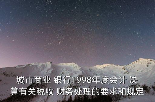 城市商業(yè) 銀行1998年度會(huì)計(jì) 決算有關(guān)稅收 財(cái)務(wù)處理的要求和規(guī)定