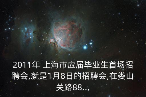 2011年 上海市應(yīng)屆畢業(yè)生首場(chǎng)招聘會(huì),就是1月8日的招聘會(huì),在婁山關(guān)路88...