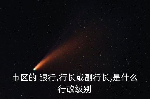 市區(qū)的 銀行,行長或副行長,是什么行政級(jí)別